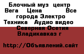 Блочный муз. центр “Вега“ › Цена ­ 8 999 - Все города Электро-Техника » Аудио-видео   . Северная Осетия,Владикавказ г.